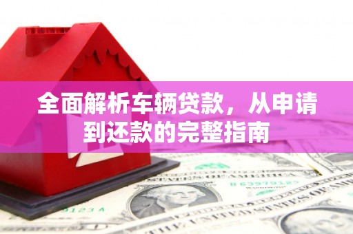 永修全面解析车辆贷款，从申请到还款的完整指南