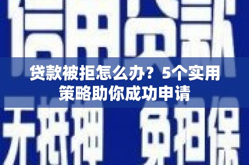 永修贷款被拒怎么办？5个实用策略助你成功申请