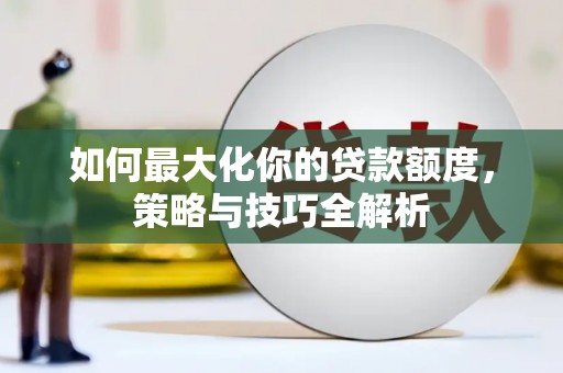 永修如何最大化你的贷款额度，策略与技巧全解析