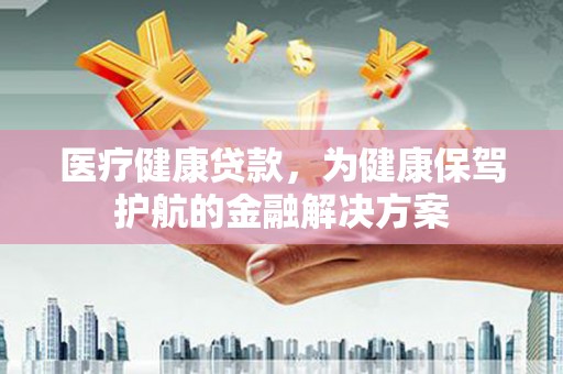 永修医疗健康贷款，为健康保驾护航的金融解决方案