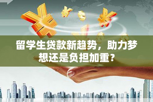 永修留学生贷款新趋势，助力梦想还是负担加重？