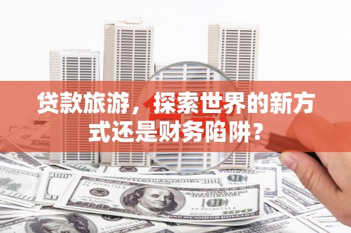 永修贷款旅游，探索世界的新方式还是财务陷阱？